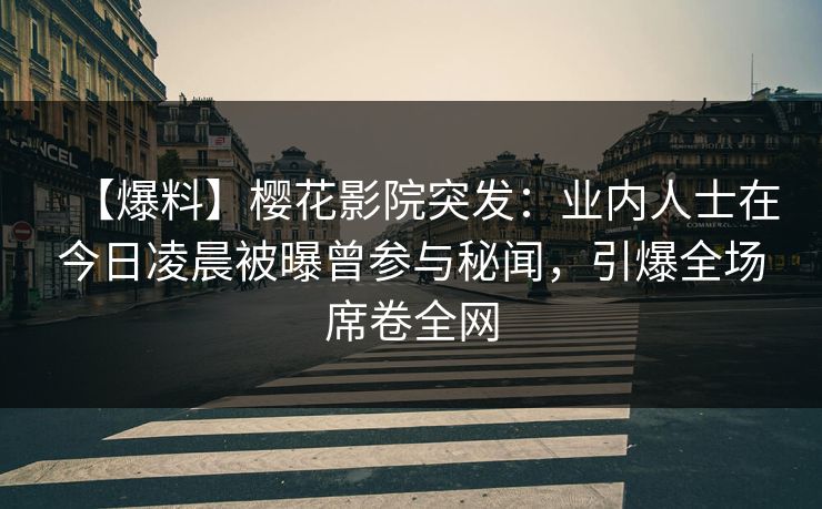 【爆料】樱花影院突发：业内人士在今日凌晨被曝曾参与秘闻，引爆全场席卷全网