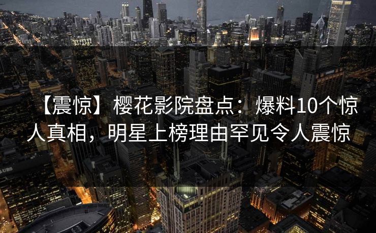 【震惊】樱花影院盘点：爆料10个惊人真相，明星上榜理由罕见令人震惊