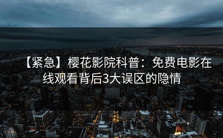 【紧急】樱花影院科普：免费电影在线观看背后3大误区的隐情