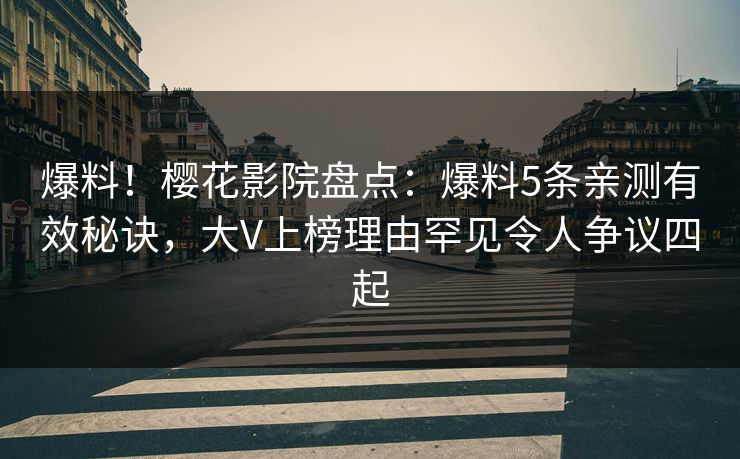 爆料！樱花影院盘点：爆料5条亲测有效秘诀，大V上榜理由罕见令人争议四起