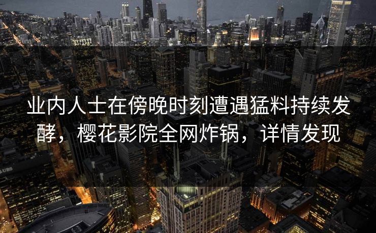 业内人士在傍晚时刻遭遇猛料持续发酵，樱花影院全网炸锅，详情发现