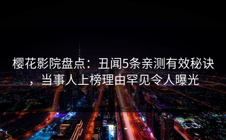樱花影院盘点:丑闻5条亲测有效秘诀,当事人上榜理由罕见令人曝光 樱花影院盘点:丑闻5条亲测有效秘诀,当事人上榜理由罕见令人曝光