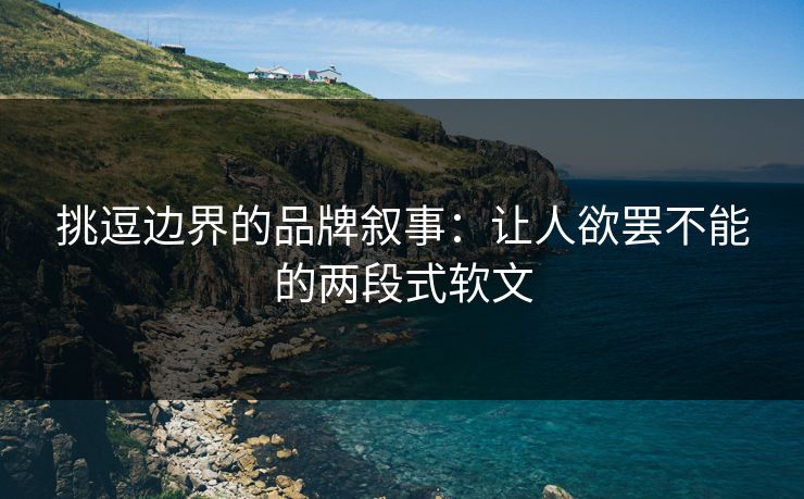 挑逗边界的品牌叙事:让人欲罢不能的两段式软文 挑逗边界的品牌叙事:让人欲罢不能的两段式软文