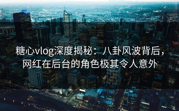 糖心vlog深度揭秘：八卦风波背后，网红在后台的角色极其令人意外